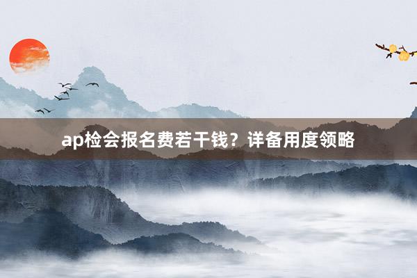 ap检会报名费若干钱？详备用度领略