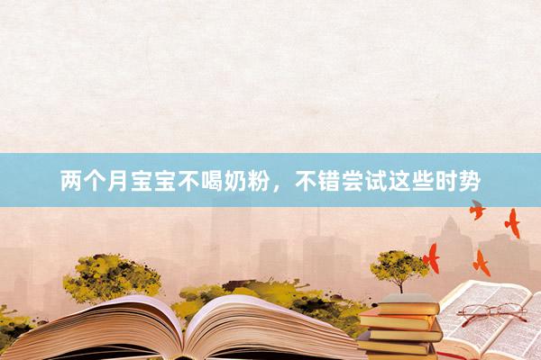 两个月宝宝不喝奶粉，不错尝试这些时势