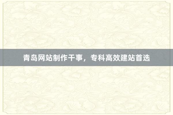 青岛网站制作干事，专科高效建站首选