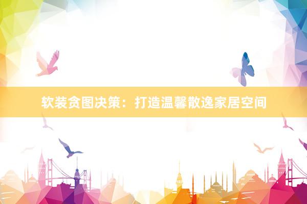 软装贪图决策：打造温馨散逸家居空间