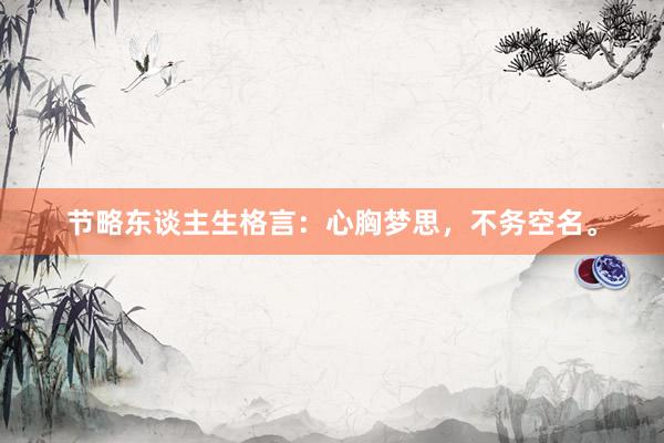 节略东谈主生格言：心胸梦思，不务空名。