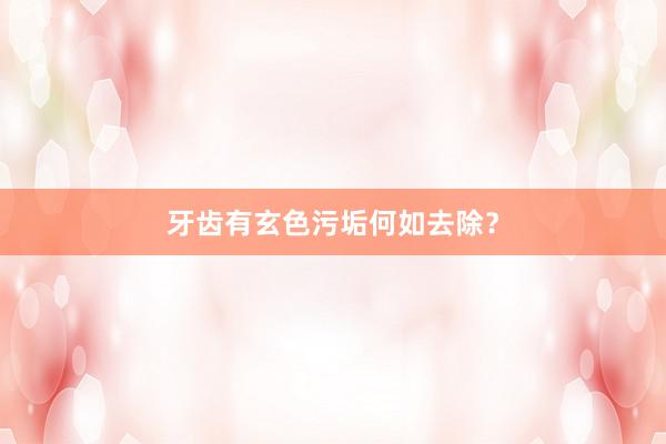 牙齿有玄色污垢何如去除？