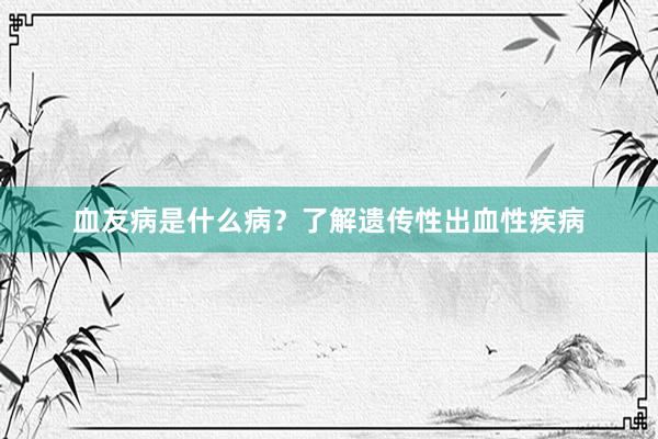 血友病是什么病？了解遗传性出血性疾病