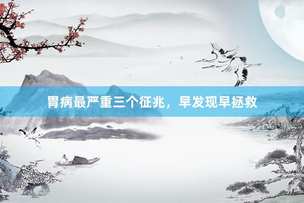 胃病最严重三个征兆，早发现早拯救