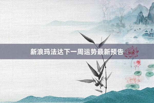 新浪玛法达下一周运势最新预告