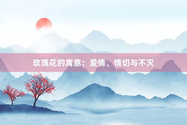玫瑰花的寓意：爱情、情切与不灭