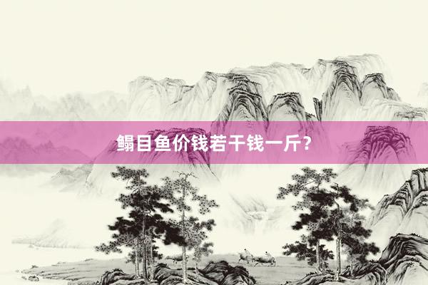 鳎目鱼价钱若干钱一斤？