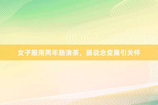 女子服用两年肠清茶，肠说念变黑引关怀