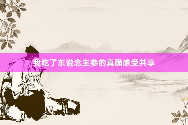 我吃了东说念主参的真确感受共享
